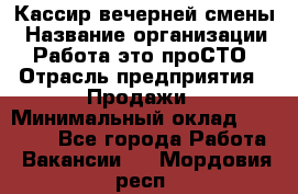 Кассир вечерней смены › Название организации ­ Работа-это проСТО › Отрасль предприятия ­ Продажи › Минимальный оклад ­ 18 000 - Все города Работа » Вакансии   . Мордовия респ.